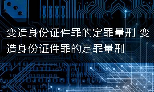 变造身份证件罪的定罪量刑 变造身份证件罪的定罪量刑