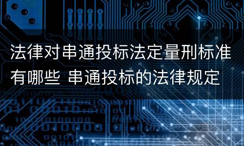 法律对串通投标法定量刑标准有哪些 串通投标的法律规定