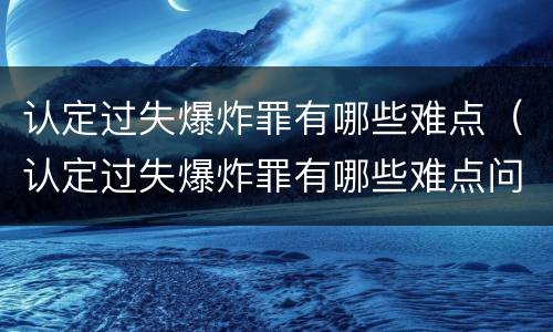 认定过失爆炸罪有哪些难点（认定过失爆炸罪有哪些难点问题）