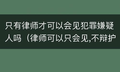 只有律师才可以会见犯罪嫌疑人吗（律师可以只会见,不辩护吗）