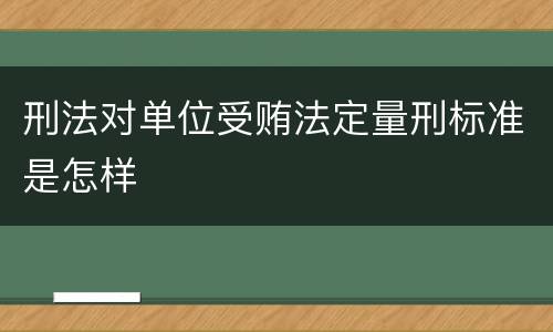 刑法对单位受贿法定量刑标准是怎样
