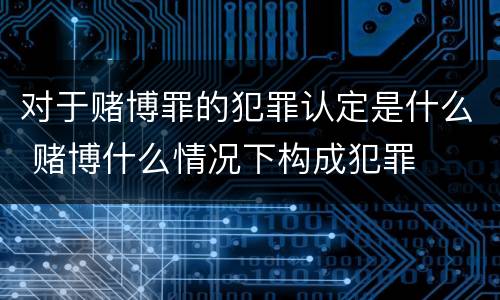 对于赌博罪的犯罪认定是什么 赌博什么情况下构成犯罪