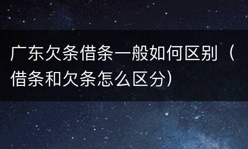 广东欠条借条一般如何区别（借条和欠条怎么区分）