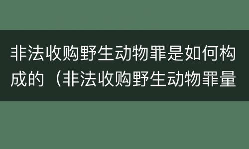 非法收购野生动物罪是如何构成的（非法收购野生动物罪量刑）