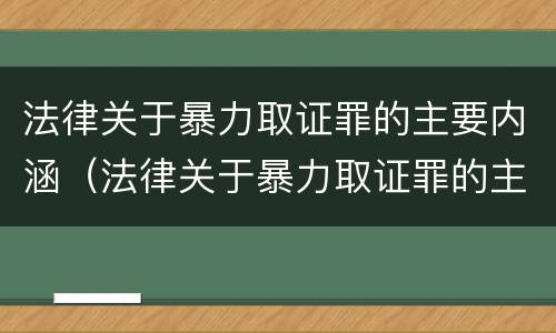 法律关于暴力取证罪的主要内涵（法律关于暴力取证罪的主要内涵是什么）