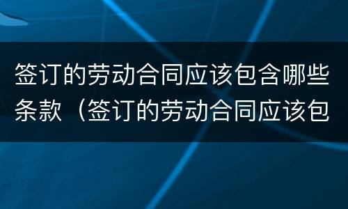 签订的劳动合同应该包含哪些条款（签订的劳动合同应该包含哪些条款呢）