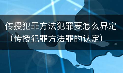 传授犯罪方法犯罪要怎么界定（传授犯罪方法罪的认定）