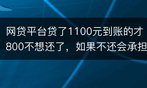网贷平台贷了1100元到账的才800不想还了，如果不还会承担什么责任