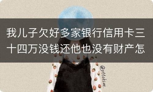 我儿子欠好多家银行信用卡三十四万没钱还他也没有财产怎么办呢