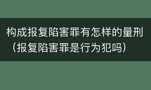 构成报复陷害罪有怎样的量刑（报复陷害罪是行为犯吗）
