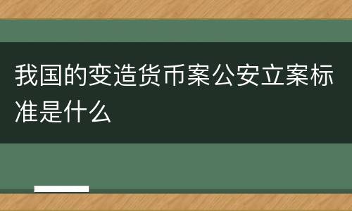 我国的变造货币案公安立案标准是什么