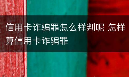信用卡诈骗罪怎么样判呢 怎样算信用卡诈骗罪