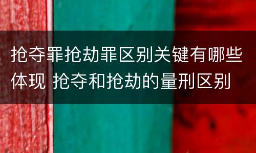 抢夺罪抢劫罪区别关键有哪些体现 抢夺和抢劫的量刑区别
