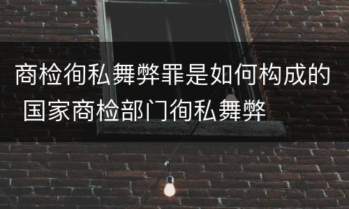商检徇私舞弊罪是如何构成的 国家商检部门徇私舞弊