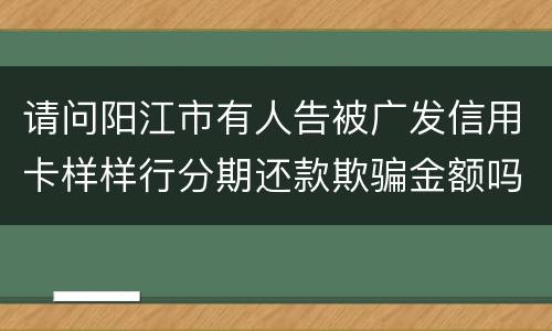 请问阳江市有人告被广发信用卡样样行分期还款欺骗金额吗