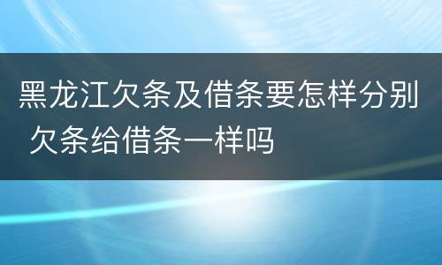 黑龙江欠条及借条要怎样分别 欠条给借条一样吗