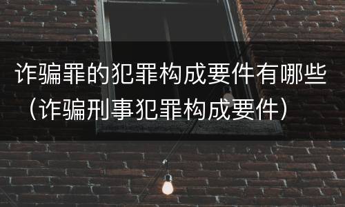 诈骗罪的犯罪构成要件有哪些（诈骗刑事犯罪构成要件）