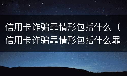信用卡诈骗罪情形包括什么（信用卡诈骗罪情形包括什么罪名）