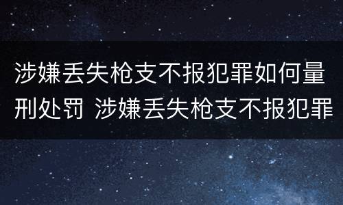 涉嫌丢失枪支不报犯罪如何量刑处罚 涉嫌丢失枪支不报犯罪如何量刑处罚标准