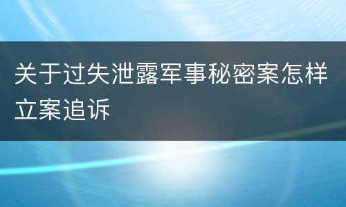 关于过失泄露军事秘密案怎样立案追诉