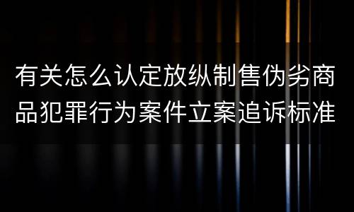 有关怎么认定放纵制售伪劣商品犯罪行为案件立案追诉标准