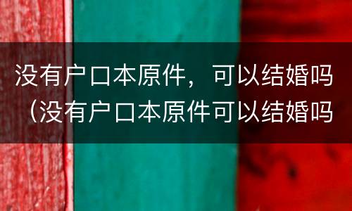 没有户口本原件，可以结婚吗（没有户口本原件可以结婚吗）