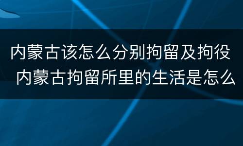 内蒙古该怎么分别拘留及拘役 内蒙古拘留所里的生活是怎么样的