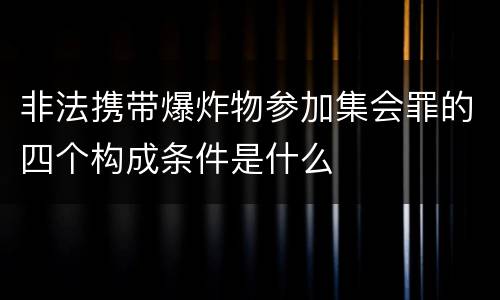 非法携带爆炸物参加集会罪的四个构成条件是什么