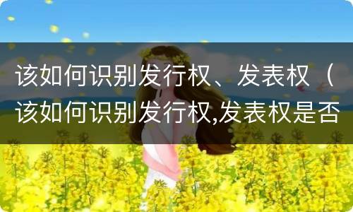 该如何识别发行权、发表权（该如何识别发行权,发表权是否正确）