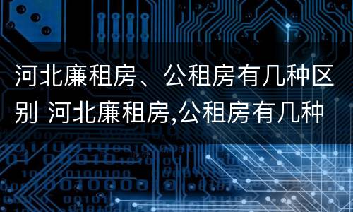 河北廉租房、公租房有几种区别 河北廉租房,公租房有几种区别吗
