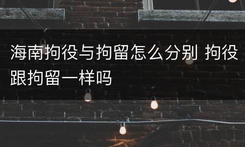 海南拘役与拘留怎么分别 拘役跟拘留一样吗