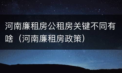 河南廉租房公租房关键不同有啥（河南廉租房政策）