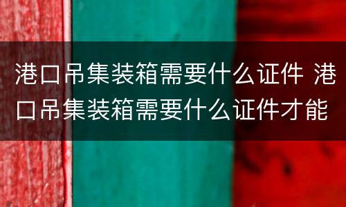 港口吊集装箱需要什么证件 港口吊集装箱需要什么证件才能开