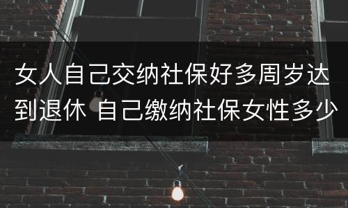 女人自己交纳社保好多周岁达到退休 自己缴纳社保女性多少岁可以领退休金