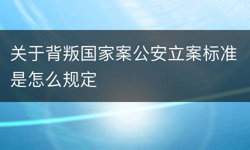 关于背叛国家案公安立案标准是怎么规定