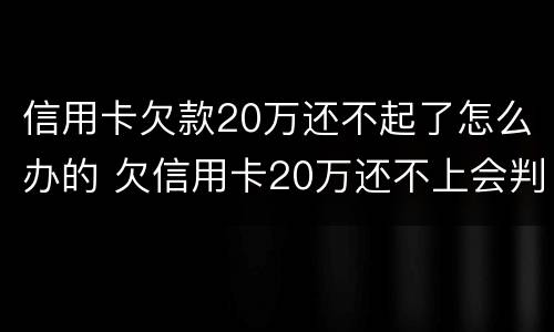 信用卡欠款20万还不起了怎么办的 欠信用卡20万还不上会判刑几年