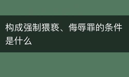 构成强制猥亵、侮辱罪的条件是什么