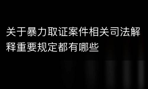 关于暴力取证案件相关司法解释重要规定都有哪些
