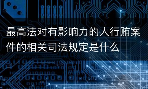 最高法对有影响力的人行贿案件的相关司法规定是什么