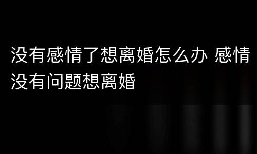 没有感情了想离婚怎么办 感情没有问题想离婚