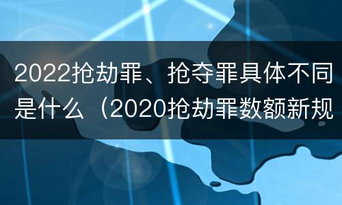 2022抢劫罪、抢夺罪具体不同是什么（2020抢劫罪数额新规定）