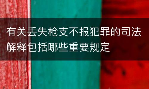 有关丢失枪支不报犯罪的司法解释包括哪些重要规定
