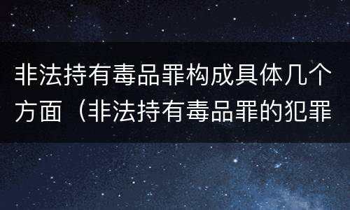 非法持有毒品罪构成具体几个方面（非法持有毒品罪的犯罪构成）