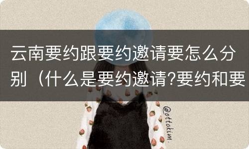 云南要约跟要约邀请要怎么分别（什么是要约邀请?要约和要约邀请有哪些区别?）
