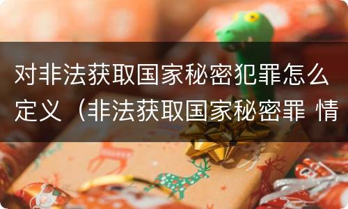 对非法获取国家秘密犯罪怎么定义（非法获取国家秘密罪 情节严重 认定）