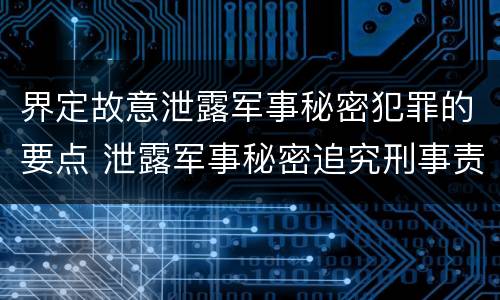 界定故意泄露军事秘密犯罪的要点 泄露军事秘密追究刑事责任