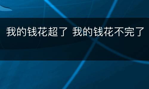 我的钱花超了 我的钱花不完了
