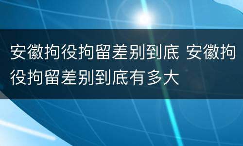 安徽拘役拘留差别到底 安徽拘役拘留差别到底有多大
