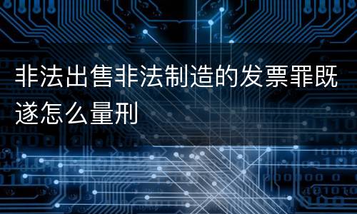 非法出售非法制造的发票罪既遂怎么量刑