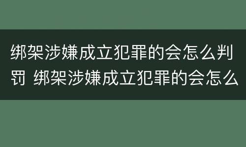 绑架涉嫌成立犯罪的会怎么判罚 绑架涉嫌成立犯罪的会怎么判罚呢